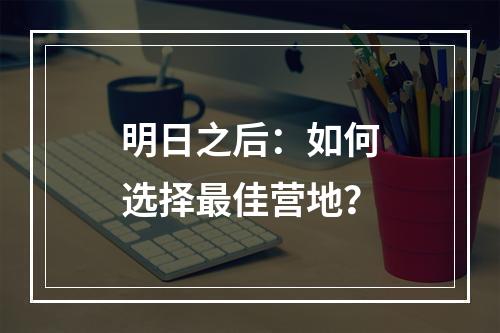 明日之后：如何选择最佳营地？