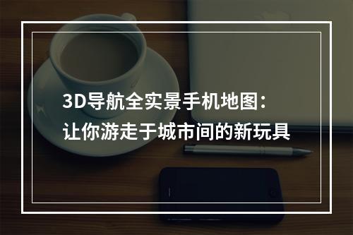 3D导航全实景手机地图：让你游走于城市间的新玩具