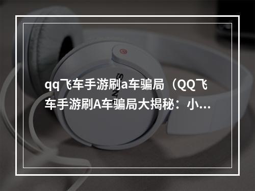 qq飞车手游刷a车骗局（QQ飞车手游刷A车骗局大揭秘：小心上当受骗！！）