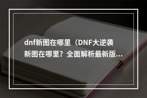 dnf新图在哪里（DNF大逆袭新图在哪里？全面解析最新版本地图）