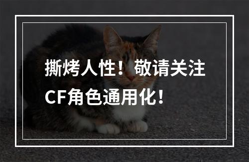 撕烤人性！敬请关注CF角色通用化！