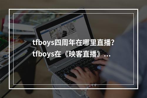 tfboys四周年在哪里直播？tfboys在《映客直播》的直播地址介绍--安卓攻略网