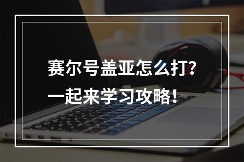 赛尔号盖亚怎么打？一起来学习攻略！