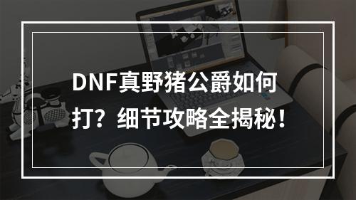 DNF真野猪公爵如何打？细节攻略全揭秘！