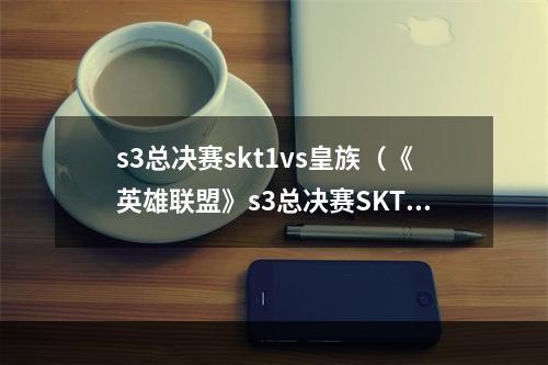 s3总决赛skt1vs皇族（《英雄联盟》s3总决赛SKT1vs皇族，谁将问鼎S级赛事）