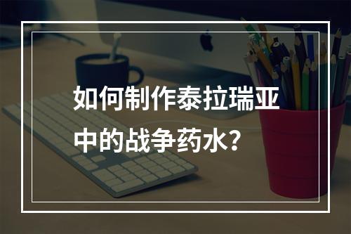 如何制作泰拉瑞亚中的战争药水？