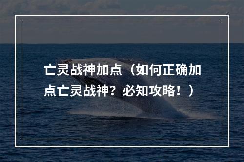 亡灵战神加点（如何正确加点亡灵战神？必知攻略！）