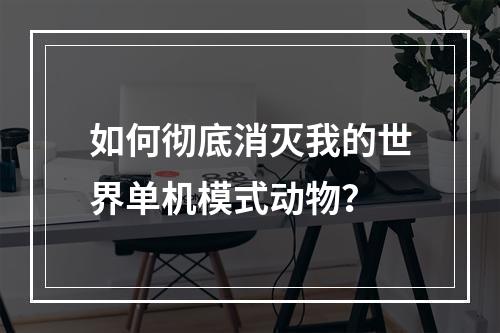 如何彻底消灭我的世界单机模式动物？