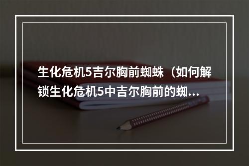 生化危机5吉尔胸前蜘蛛（如何解锁生化危机5中吉尔胸前的蜘蛛？）