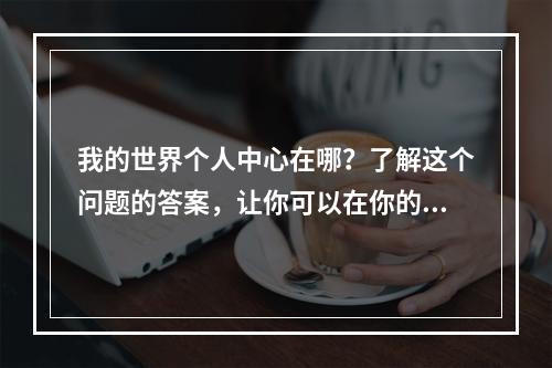 我的世界个人中心在哪？了解这个问题的答案，让你可以在你的等级和荣誉系统中追踪你的进步，发现你的结构和