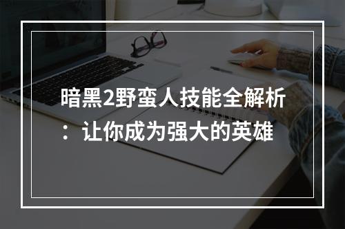 暗黑2野蛮人技能全解析：让你成为强大的英雄