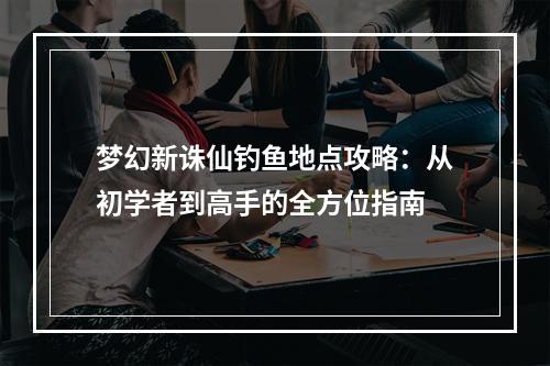 梦幻新诛仙钓鱼地点攻略：从初学者到高手的全方位指南