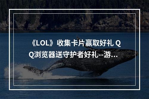 《LOL》收集卡片赢取好礼 QQ浏览器送守护者好礼--游戏攻略网