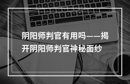 阴阳师判官有用吗——揭开阴阳师判官神秘面纱