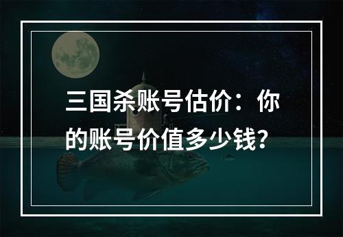 三国杀账号估价：你的账号价值多少钱？