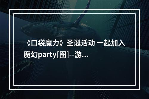 《口袋魔力》圣诞活动 一起加入魔幻party[图]--游戏攻略网