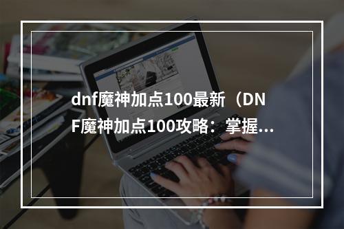 dnf魔神加点100最新（DNF魔神加点100攻略：掌握最新变化，打造巅峰装备）