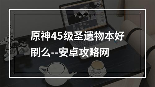 原神45级圣遗物本好刷么--安卓攻略网