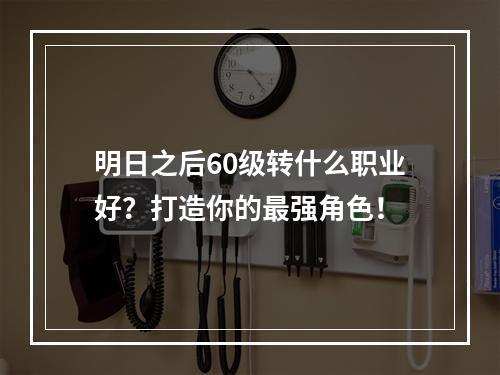 明日之后60级转什么职业好？打造你的最强角色！