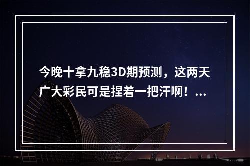 今晚十拿九稳3D期预测，这两天广大彩民可是捏着一把汗啊！历史数据模拟、天眼查资料查询、龙虎斗分析等等，