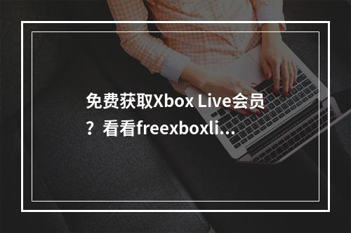 免费获取Xbox Live会员？看看freexboxlive怎么说吧！