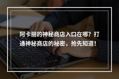 阿卡丽的神秘商店入口在哪？打通神秘商店的秘密，抢先知道！