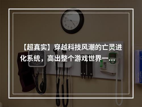 【超真实】穿越科技风潮的亡灵进化系统，高出整个游戏世界一头！