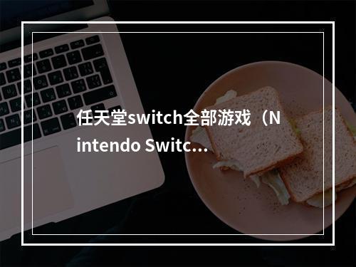 任天堂switch全部游戏（Nintendo Switch：全游戏攻略汇总）