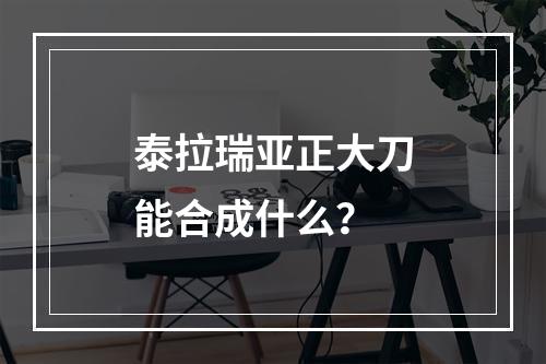 泰拉瑞亚正大刀能合成什么？