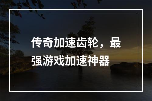 传奇加速齿轮，最强游戏加速神器