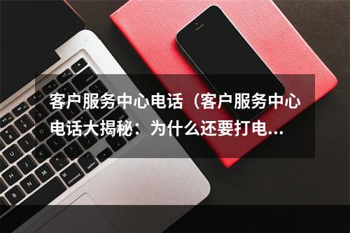 客户服务中心电话（客户服务中心电话大揭秘：为什么还要打电话解决问题？）