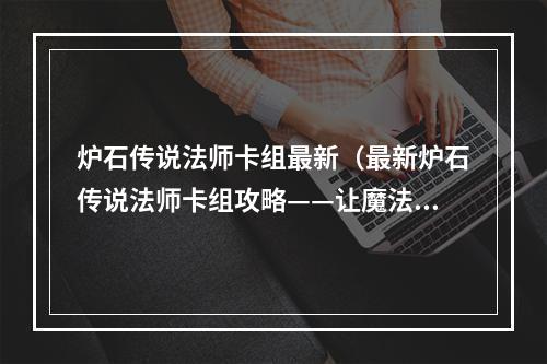 炉石传说法师卡组最新（最新炉石传说法师卡组攻略——让魔法主宰你的对局）