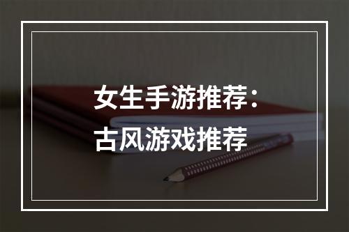 女生手游推荐：古风游戏推荐