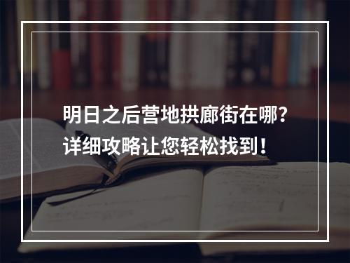 明日之后营地拱廊街在哪？详细攻略让您轻松找到！