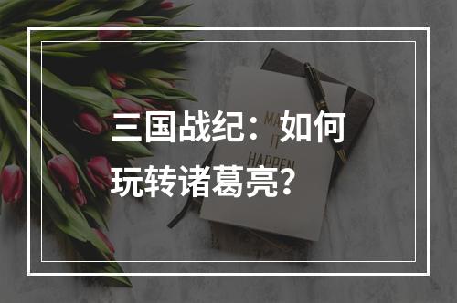 三国战纪：如何玩转诸葛亮？