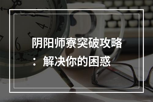 阴阳师寮突破攻略：解决你的困惑