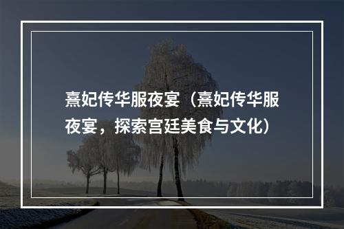 熹妃传华服夜宴（熹妃传华服夜宴，探索宫廷美食与文化）