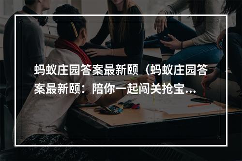 蚂蚁庄园答案最新颐（蚂蚁庄园答案最新颐：陪你一起闯关抢宝箱，尽享丰厚奖励）