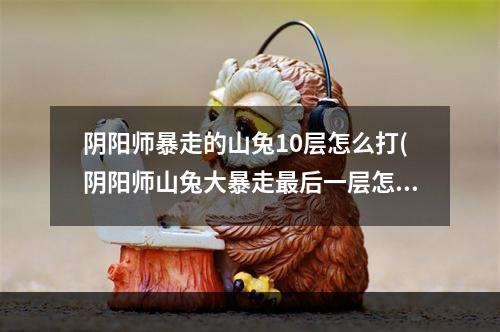 阴阳师暴走的山兔10层怎么打(阴阳师山兔大暴走最后一层怎么打)