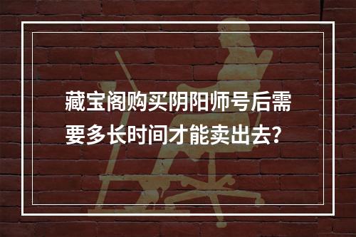 藏宝阁购买阴阳师号后需要多长时间才能卖出去？