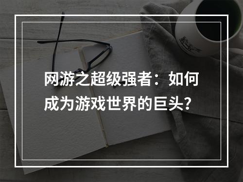 网游之超级强者：如何成为游戏世界的巨头？