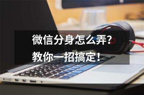 微信分身怎么弄？教你一招搞定！