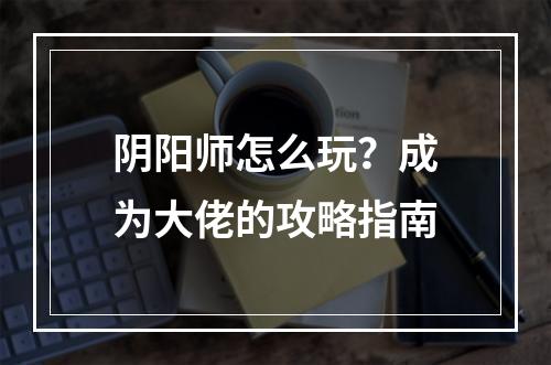 阴阳师怎么玩？成为大佬的攻略指南