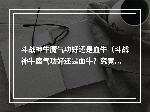 斗战神牛魔气功好还是血牛（斗战神牛魔气功好还是血牛？究竟哪个更好用呢？）