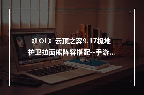 《LOL》云顶之弈9.17极地护卫拉面熊阵容搭配--手游攻略网