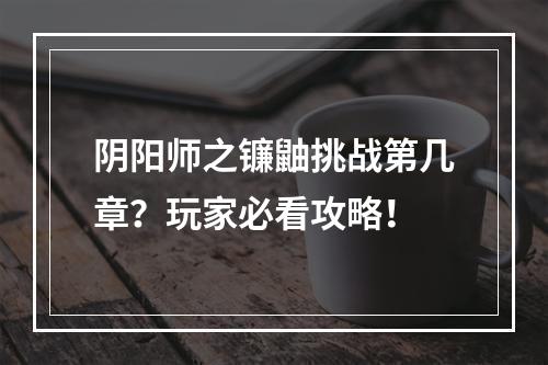 阴阳师之镰鼬挑战第几章？玩家必看攻略！