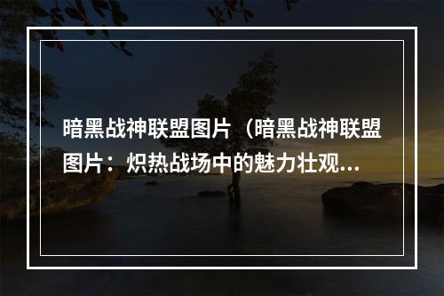 暗黑战神联盟图片（暗黑战神联盟图片：炽热战场中的魅力壮观）