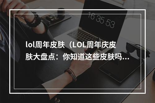 lol周年皮肤（LOL周年庆皮肤大盘点：你知道这些皮肤吗？）