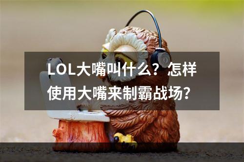 LOL大嘴叫什么？怎样使用大嘴来制霸战场？