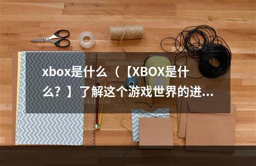 xbox是什么（【XBOX是什么？】了解这个游戏世界的进阶体验）